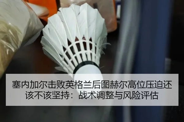 塞内加尔击败英格兰后图赫尔高位压迫还该不该坚持：战术调整与风险评估