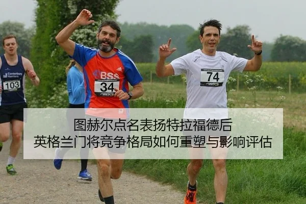 图赫尔点名表扬特拉福德后 英格兰门将竞争格局如何重塑与影响评估