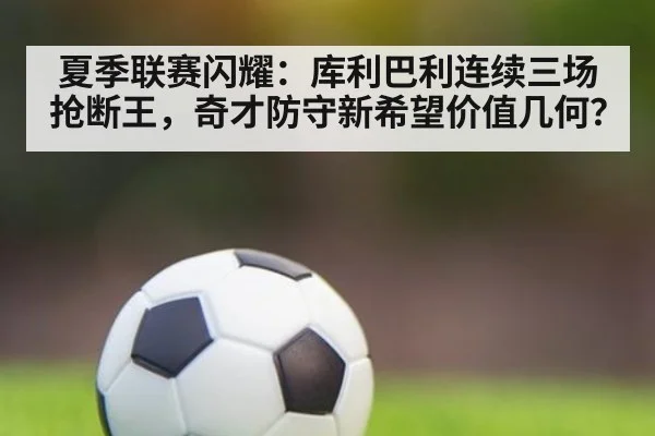 夏季联赛闪耀：库利巴利连续三场抢断王，奇才防守新希望价值几何？