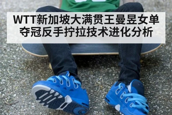 WTT新加坡大满贯王曼昱女单夺冠反手拧拉技术进化分析