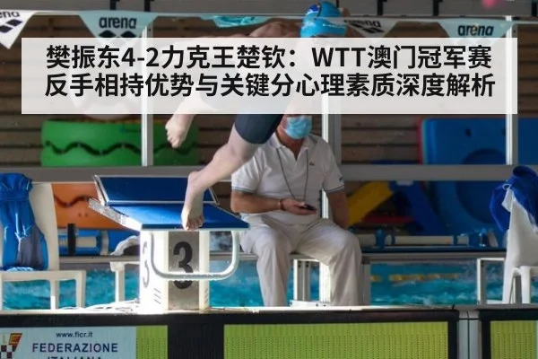 樊振东4-2力克王楚钦:WTT澳门冠军赛反手相持优势与关键分心理素质深度解析