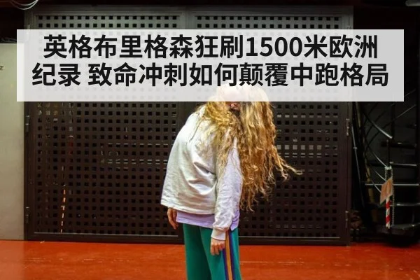 英格布里格森狂刷1500米欧洲纪录 致命冲刺如何颠覆中跑格局