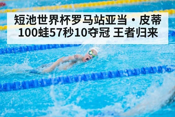 短池世界杯罗马站亚当·皮蒂100蛙57秒10夺冠 王者归来